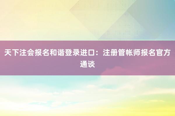 天下注会报名和谐登录进口：注册管帐师报名官方通谈