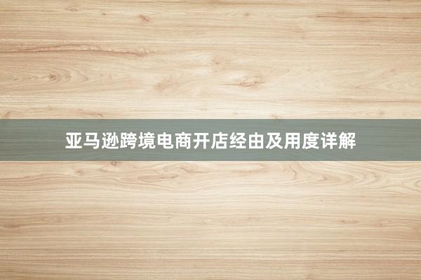 亚马逊跨境电商开店经由及用度详解