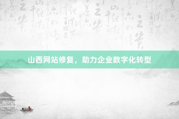 山西网站修复，助力企业数字化转型