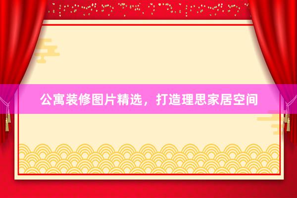 公寓装修图片精选，打造理思家居空间