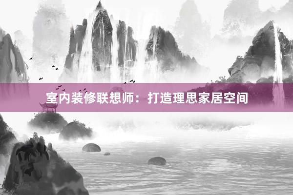 室内装修联想师：打造理思家居空间