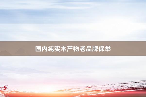 国内纯实木产物老品牌保举