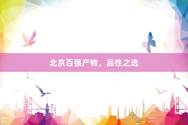 北京百强产物，品性之选