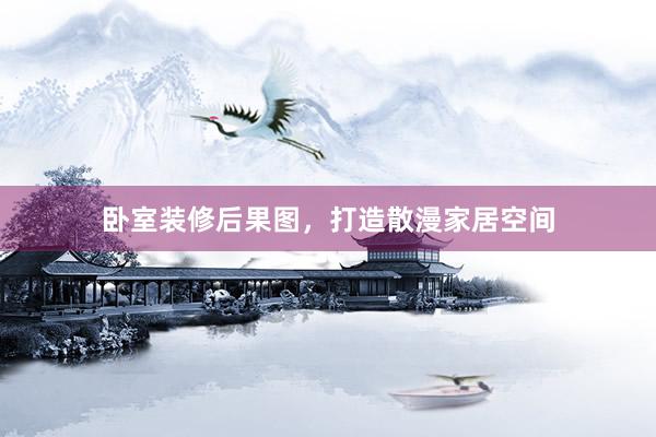 卧室装修后果图，打造散漫家居空间