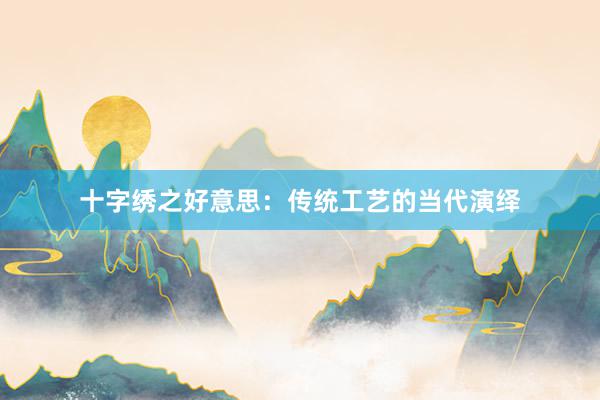 十字绣之好意思：传统工艺的当代演绎