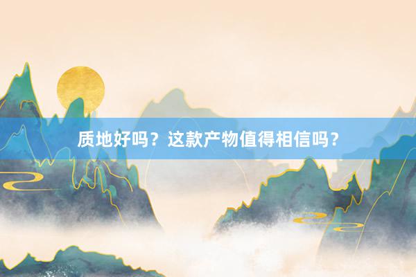 质地好吗？这款产物值得相信吗？