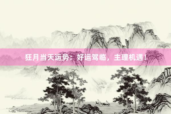 狂月当天运势：好运驾临，主理机遇！