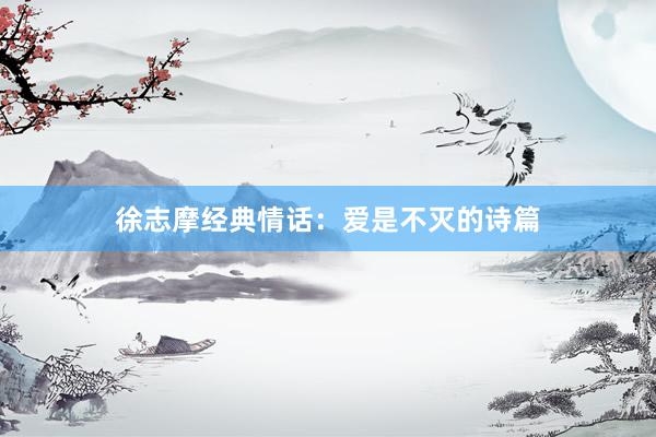 徐志摩经典情话：爱是不灭的诗篇
