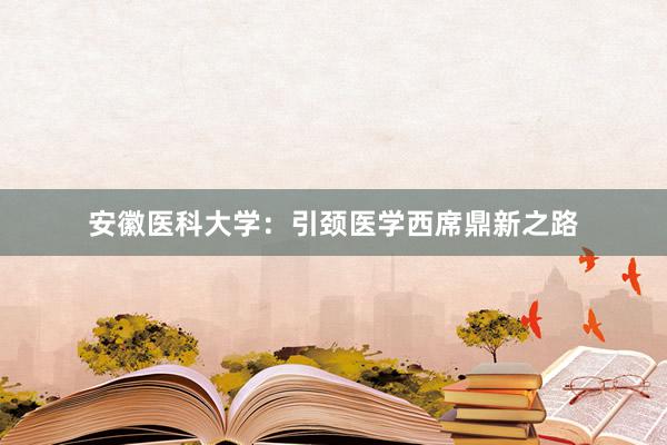 安徽医科大学：引颈医学西席鼎新之路