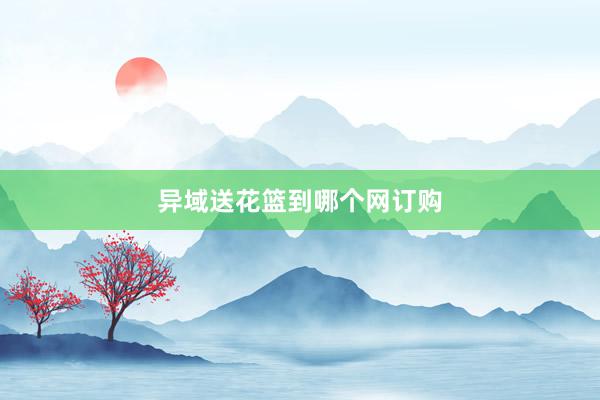 异域送花篮到哪个网订购