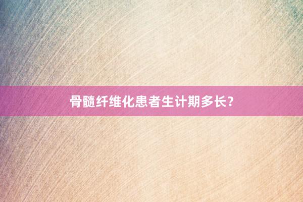 骨髓纤维化患者生计期多长？