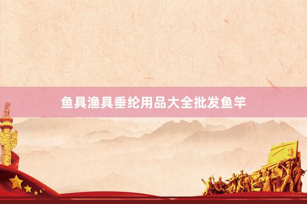 鱼具渔具垂纶用品大全批发鱼竿