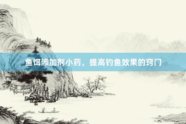 鱼饵添加剂小药，提高钓鱼效果的窍门