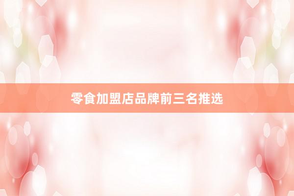 零食加盟店品牌前三名推选