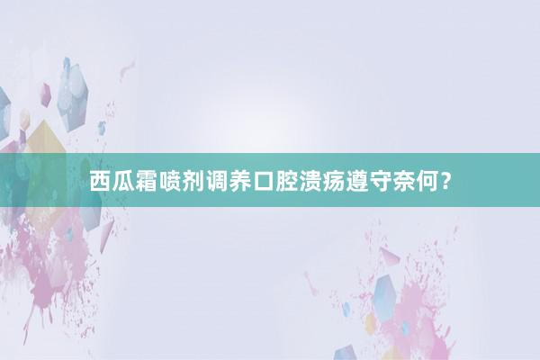 西瓜霜喷剂调养口腔溃疡遵守奈何？