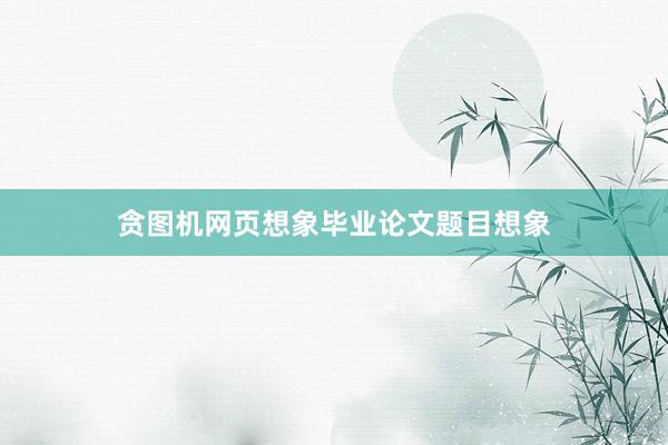 贪图机网页想象毕业论文题目想象