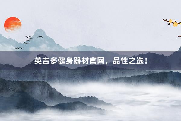 英吉多健身器材官网,品性之选!
